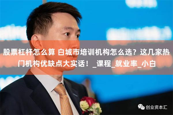 股票杠杆怎么算 白城市培训机构怎么选？这几家热门机构优缺点大实话！_课程_就业率_小白