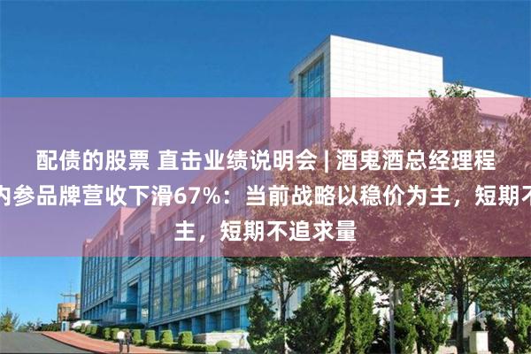 配债的股票 直击业绩说明会 | 酒鬼酒总经理程军回应内参品牌营收下滑67%：当前战略以稳价为主，短期不追求量