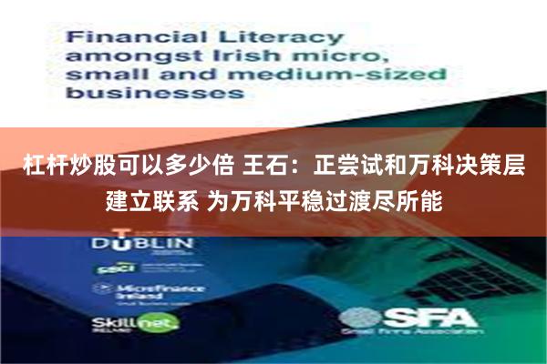 杠杆炒股可以多少倍 王石：正尝试和万科决策层建立联系 为万科平稳过渡尽所能