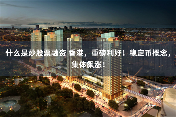 什么是炒股票融资 香港，重磅利好！稳定币概念，集体飙涨！