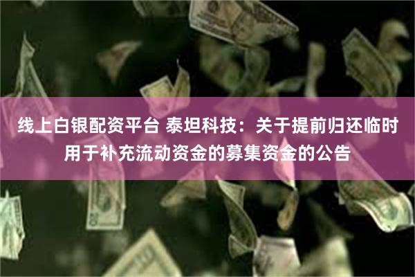 线上白银配资平台 泰坦科技：关于提前归还临时用于补充流动资金的募集资金的公告