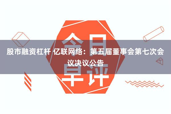 股市融资杠杆 亿联网络:第五届董事会第七次会议决议公告