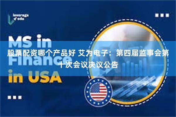 股票配资哪个产品好 艾为电子：第四届监事会第十次会议决议公告