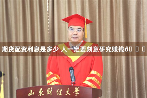 期货配资利息是多少 人一定要刻意研究赚钱🏃