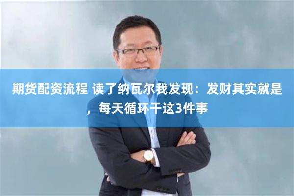期货配资流程 读了纳瓦尔我发现：发财其实就是，每天循环干这3件事