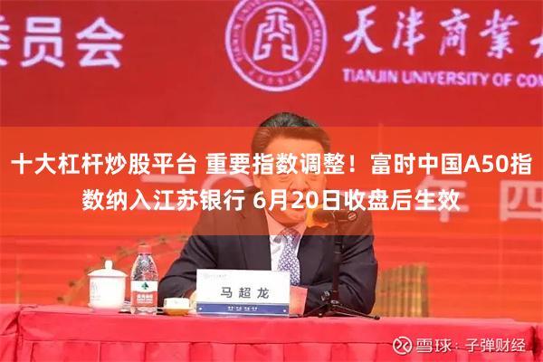 十大杠杆炒股平台 重要指数调整!富时中国A50指数纳入江苏银行 6月20日收盘后生效