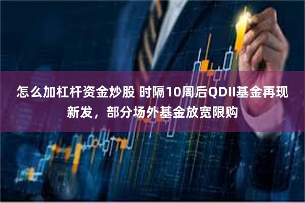 怎么加杠杆资金炒股 时隔10周后QDII基金再现新发，部分场外基金放宽限购