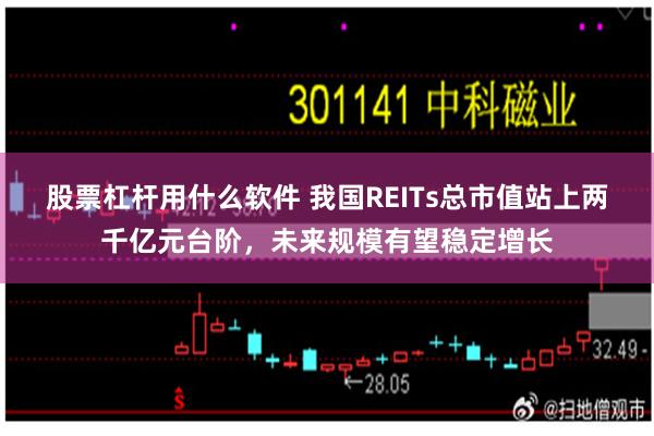 股票杠杆用什么软件 我国REITs总市值站上两千亿元台阶，未来规模有望稳定增长