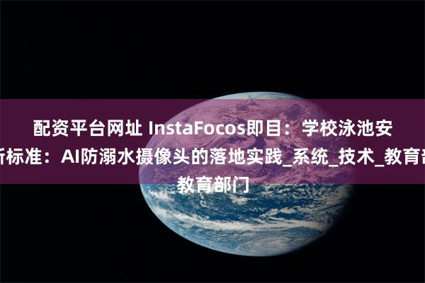 配资平台网址 InstaFocos即目：学校泳池安全新标准：AI防溺水摄像头的落地实践_系统_技术_教育部门