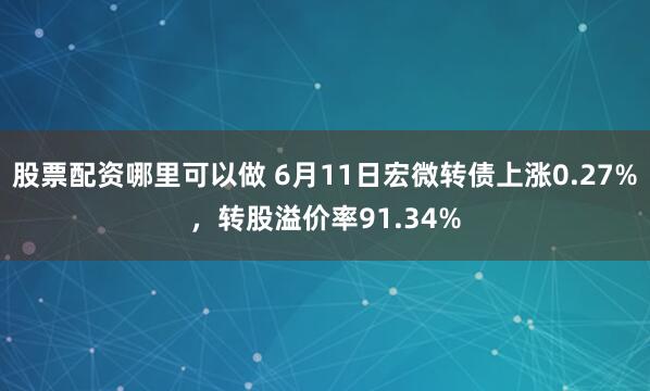 股票配资哪里可以做 6月11日宏微转债上涨0.27%，转股溢价率91.34%
