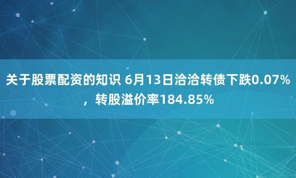关于股票配资的知识 6月13日洽洽转债下跌0.07%，转股溢价率184.85%