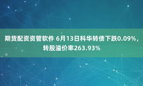 期货配资资管软件 6月13日科华转债下跌0.09%，转股溢价率263.93%