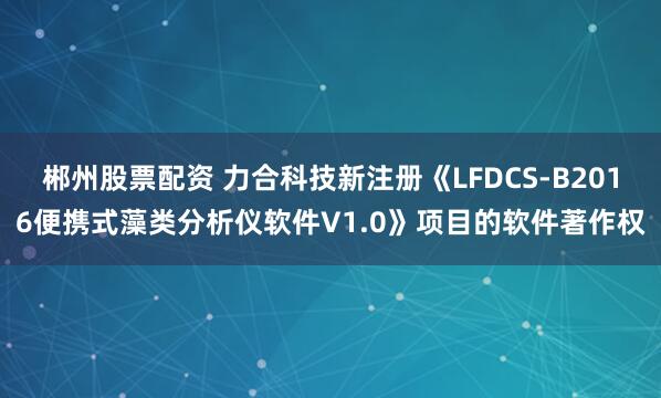 郴州股票配资 力合科技新注册《LFDCS-B2016便携式藻类分析仪软件V1.0》项目的软件著作权