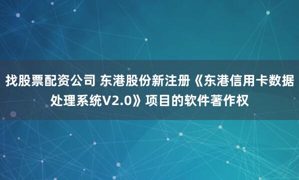 找股票配资公司 东港股份新注册《东港信用卡数据处理系统V2.0》项目的软件著作权