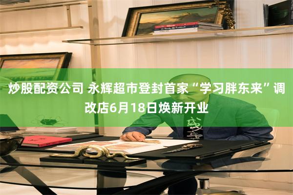 炒股配资公司 永辉超市登封首家“学习胖东来”调改店6月18日焕新开业