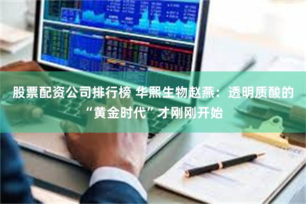 股票配资公司排行榜 华熙生物赵燕：透明质酸的“黄金时代”才刚刚开始