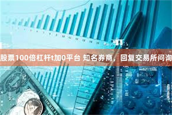 股票100倍杠杆t加0平台 知名券商，回复交易所问询
