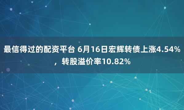 最信得过的配资平台 6月16日宏辉转债上涨4.54%,转股溢价率10.82%