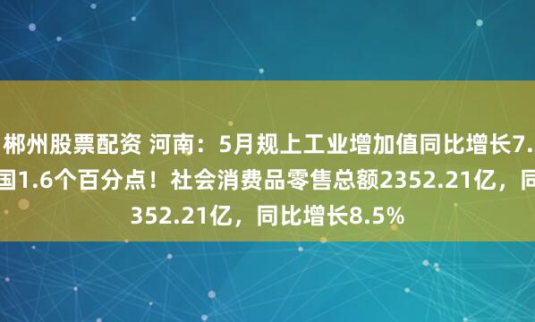 郴州股票配资 河南：5月规上工业增加值同比增长7.4%，高于全国1.6个百分点！社会消费品零售总额2352.21亿，同比增长8.5%