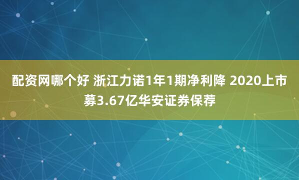 配资网哪个好 浙江力诺1年1期净利降 2020上市募3.67亿华安证券保荐