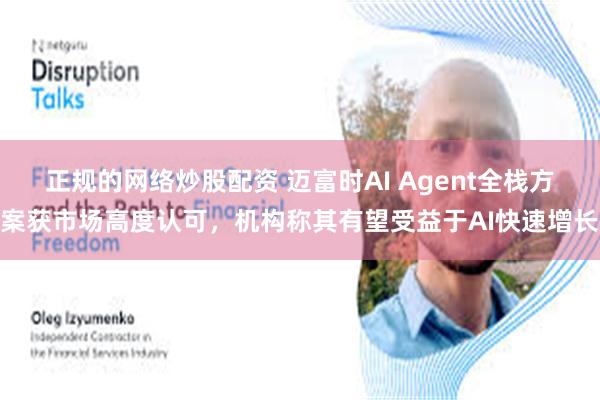 正规的网络炒股配资 迈富时AI Agent全栈方案获市场高度认可，机构称其有望受益于AI快速增长
