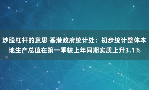 炒股杠杆的意思 香港政府统计处：初步统计整体本地生产总值在第一季较上年同期实质上升3.1%