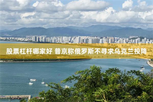 股票杠杆哪家好 普京称俄罗斯不寻求乌克兰投降