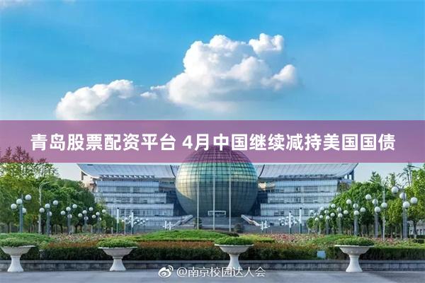 青岛股票配资平台 4月中国继续减持美国国债