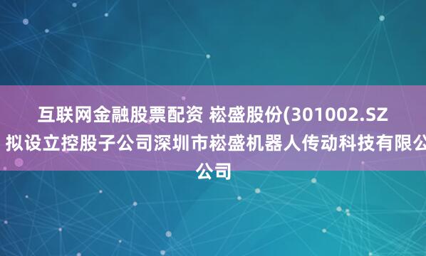 互联网金融股票配资 崧盛股份(301002.SZ)：拟设立控股子公司深圳市崧盛机器人传动科技有限公司