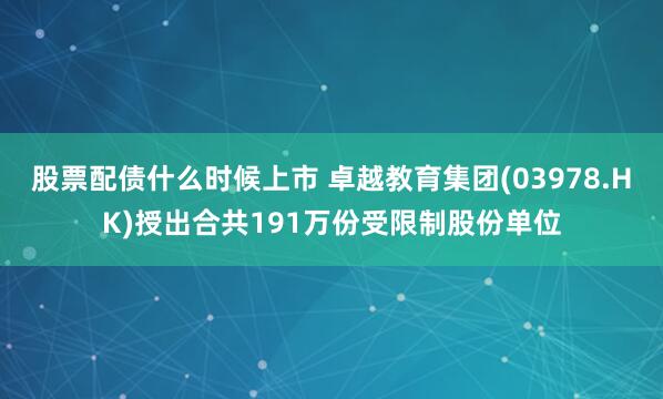 股票配债什么时候上市 卓越教育集团(03978.HK)授出合共191万份受限制股份单位