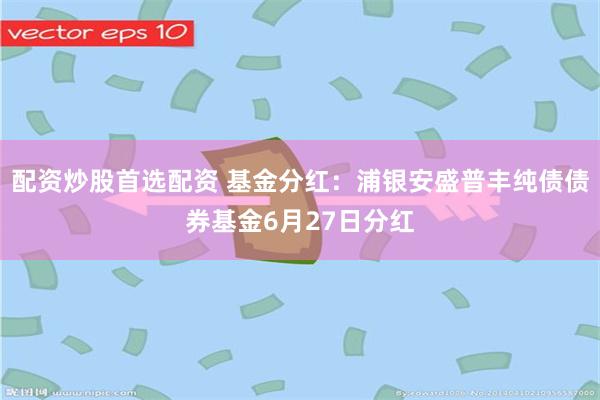 配资炒股首选配资 基金分红：浦银安盛普丰纯债债券基金6月27日分红