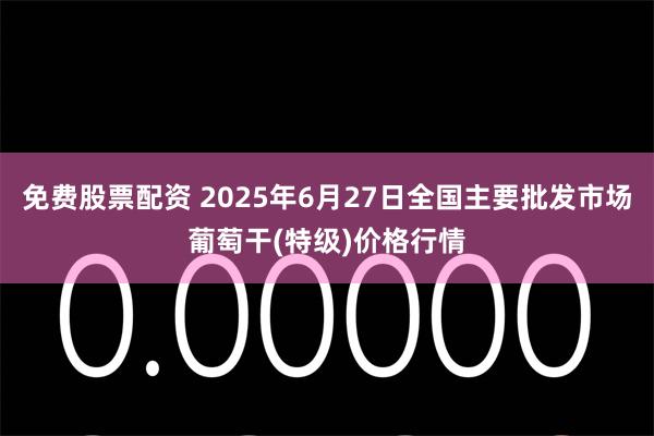 免费股票配资 2025年6月27日全国主要批发市场葡萄干(特级)价格行情
