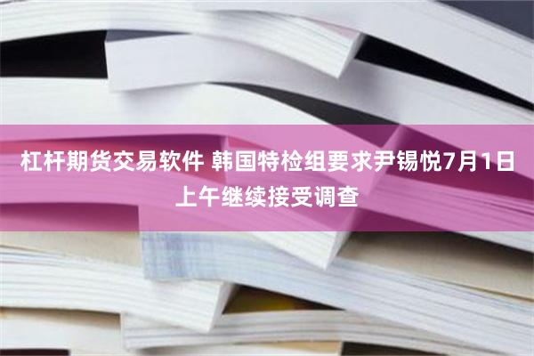 杠杆期货交易软件 韩国特检组要求尹锡悦7月1日上午继续接受调查
