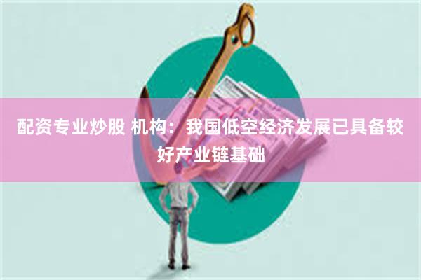 配资专业炒股 机构：我国低空经济发展已具备较好产业链基础