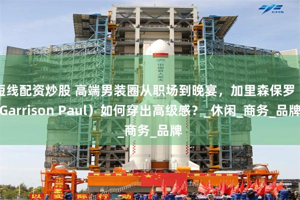 短线配资炒股 高端男装圈从职场到晚宴，加里森保罗（Garrison Paul）如何穿出高级感？_休闲_商务_品牌
