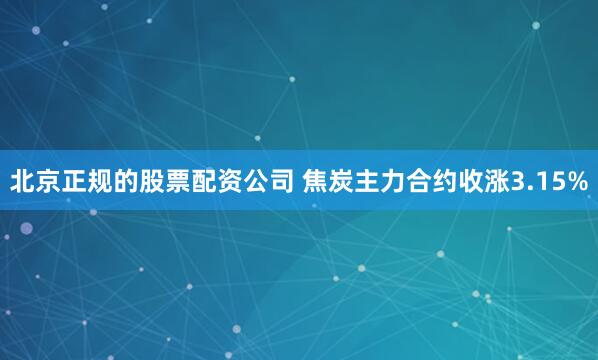 北京正规的股票配资公司 焦炭主力合约收涨3.15%
