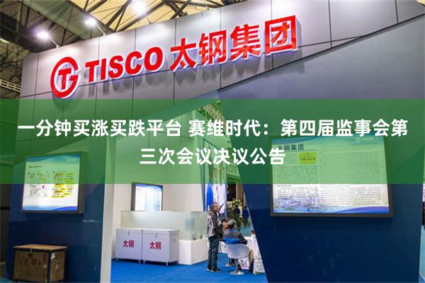 一分钟买涨买跌平台 赛维时代：第四届监事会第三次会议决议公告