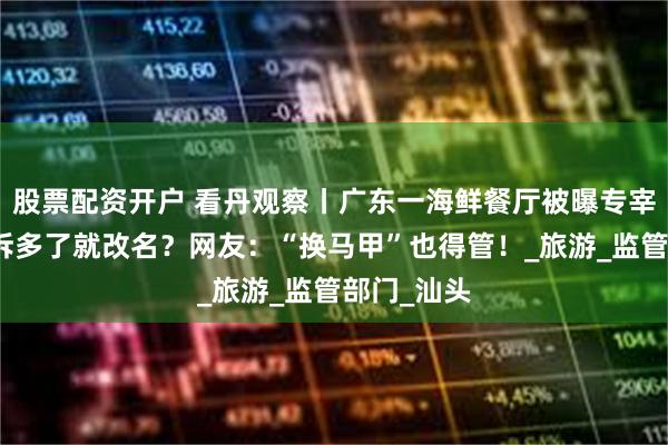 股票配资开户 看丹观察丨广东一海鲜餐厅被曝专宰游客，投诉多了就改名？网友：“换马甲”也得管！_旅游_监管部门_汕头