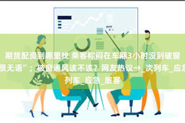 期货配资到哪里找 乘客称闷在车厢3小时没到破窗程度“很无语”；破窗通风该不该？网友热议→_次列车_应急_旅客