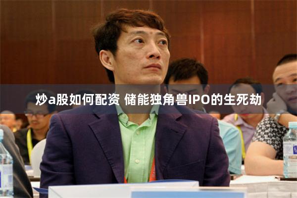 炒a股如何配资 储能独角兽IPO的生死劫
