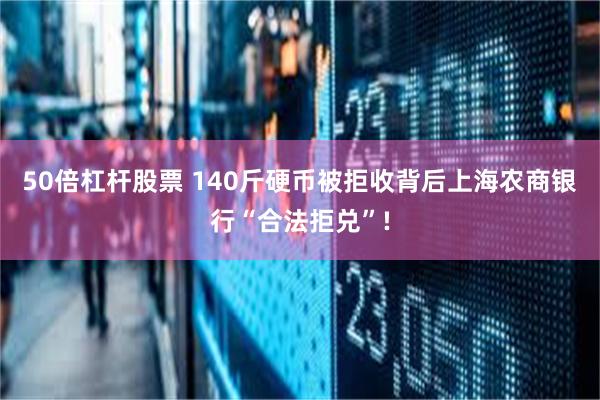 50倍杠杆股票 140斤硬币被拒收背后上海农商银行“合法拒兑”!