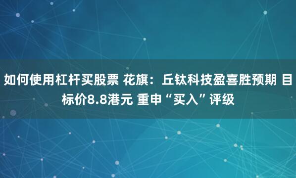 如何使用杠杆买股票 花旗：丘钛科技盈喜胜预期 目标价8.8港元 重申“买入”评级