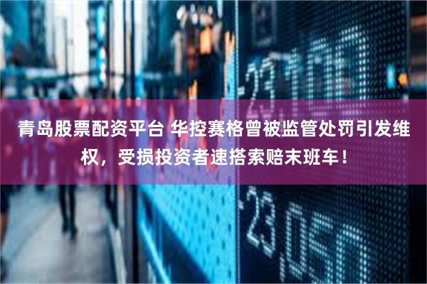 青岛股票配资平台 华控赛格曾被监管处罚引发维权，受损投资者速搭索赔末班车！