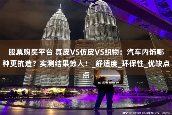股票购买平台 真皮VS仿皮VS织物：汽车内饰哪种更抗造？实测结果惊人！_舒适度_环保性_优缺点