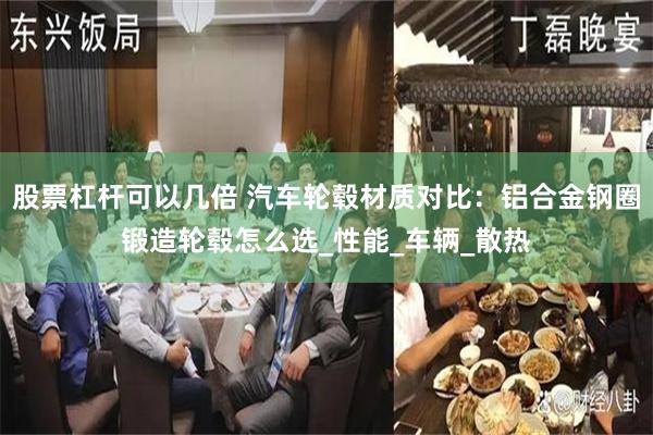 股票杠杆可以几倍 汽车轮毂材质对比：铝合金钢圈锻造轮毂怎么选_性能_车辆_散热