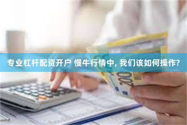专业杠杆配资开户 慢牛行情中, 我们该如何操作?