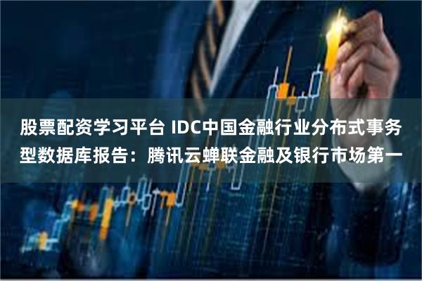 股票配资学习平台 IDC中国金融行业分布式事务型数据库报告：腾讯云蝉联金融及银行市场第一
