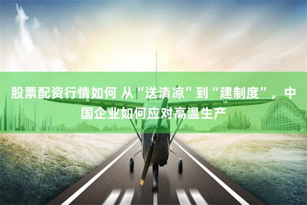 股票配资行情如何 从“送清凉”到“建制度”,中国企业如何应对高温生产