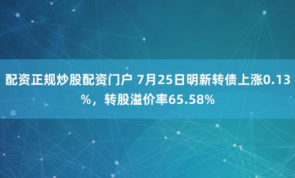 配资正规炒股配资门户 7月25日明新转债上涨0.13%，转股溢价率65.58%