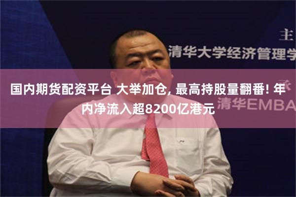 国内期货配资平台 大举加仓, 最高持股量翻番! 年内净流入超8200亿港元